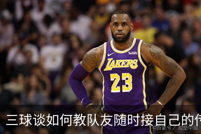 三球谈如何教队友随时接自己的传球：砸脑袋让他们长记性