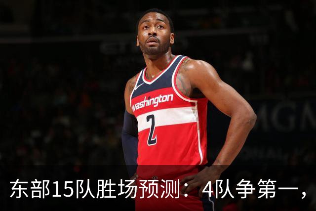 东部15队胜场预测：4队争第一，两支豪强要掉队