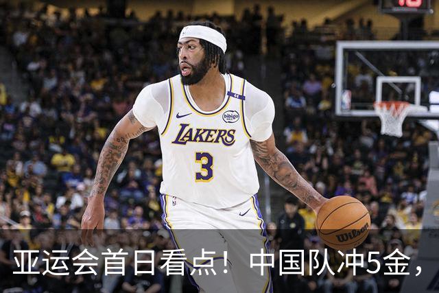 亚运会首日看点！中国队冲5金，汪顺、潘展乐出战，男篮争铜牌