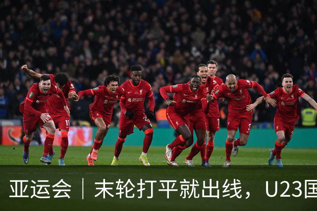 亚运会｜末轮打平就出线，U23国足这次有更高追求：击败阿联酋，争小组头名