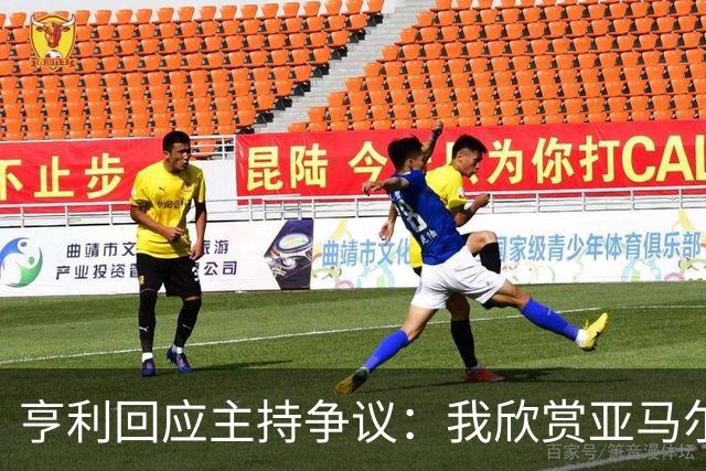 亨利回应主持争议：我欣赏亚马尔怎会打压他？纠正发音是一起玩梗