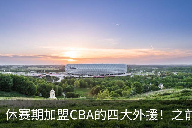 休赛期加盟CBA的四大外援！之前在NBA都有高光表现