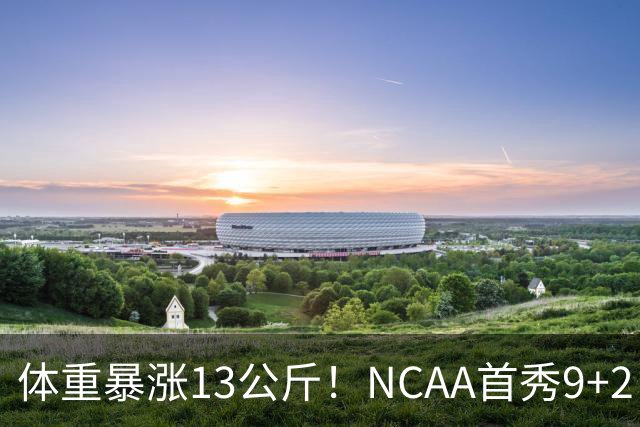 体重暴涨13公斤！NCAA首秀9+2！男篮“弃将”实力或不输河村勇辉