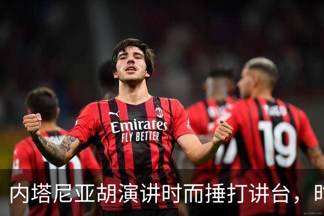 内塔尼亚胡演讲时而捶打讲台，时而提高嗓门，抨击批评者“懦夫”