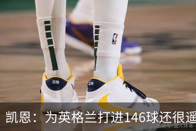 凯恩：为英格兰打进146球还很遥远，若有用会一直在没用就会离开