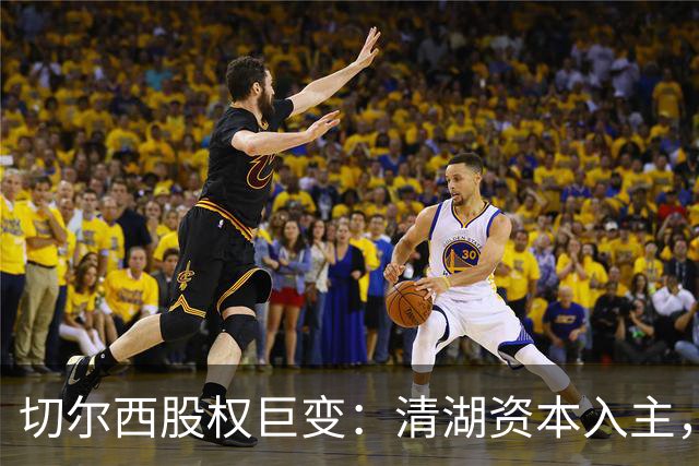 切尔西股权巨变：清湖资本入主，蓝军新纪元开启