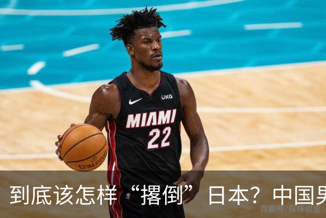 到底该怎样“撂倒”日本？中国男篮惨败日本，前国手李根：我要在场上，高低也得撂倒一个
