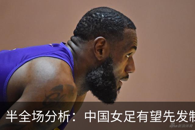 半全场分析：中国女足有望先发制人，乌兹别克斯坦难挡攻势