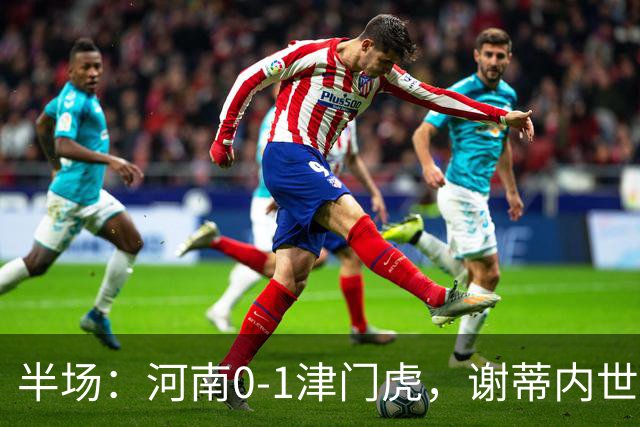半场：河南0-1津门虎，谢蒂内世界波，王上源中框