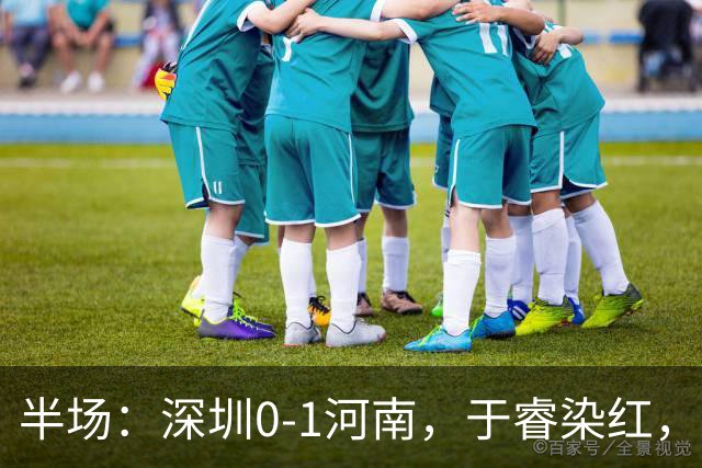 半场：深圳0-1河南，于睿染红，纳萨里奥破门
