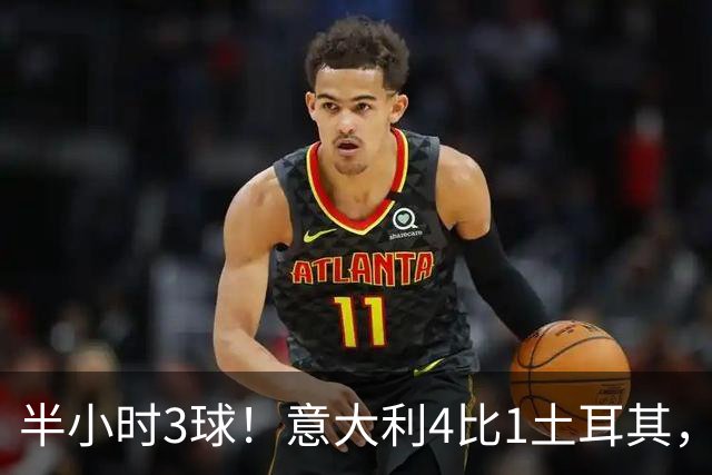 半小时3球！意大利4比1土耳其，兄弟同场创111年纪录