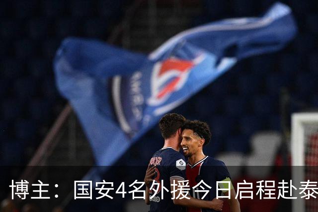 博主：国安4名外援今日启程赴泰国，等待与大部队会合
