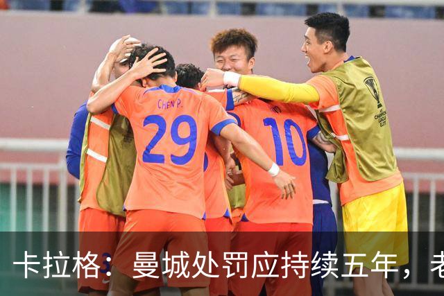 卡拉格：曼城处罚应持续五年，老板应被迫出售俱乐部