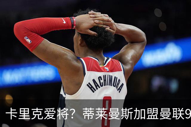 卡里克爱将？蒂莱曼斯加盟曼联9场全首发 仅打满4场送出2个助攻