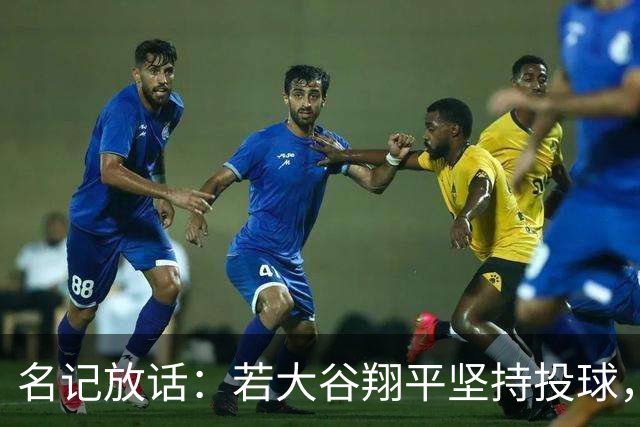 名记放话：若大谷翔平坚持投球，道奇应考虑交易他