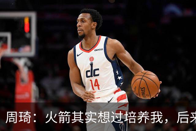 周琦：火箭其实想过培养我，后来被裁我也有点生气