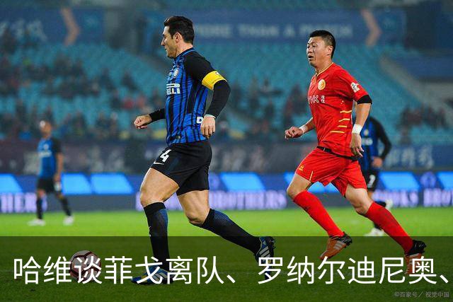 哈维谈菲戈离队、罗纳尔迪尼奥、梅西与亚马尔