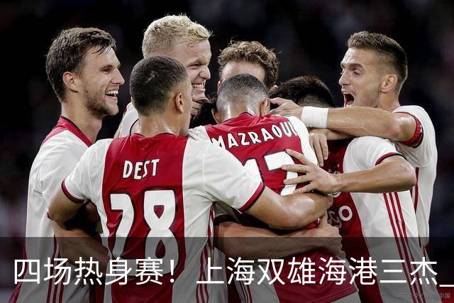 四场热身赛！上海双雄海港三杰 每人出场120分钟以上 申花高天意只出场12分钟