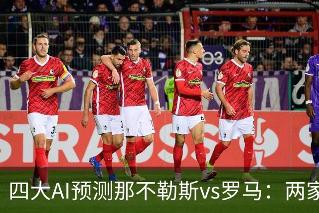 四大AI预测那不勒斯vs罗马：两家看好客胜，两家倾向平局