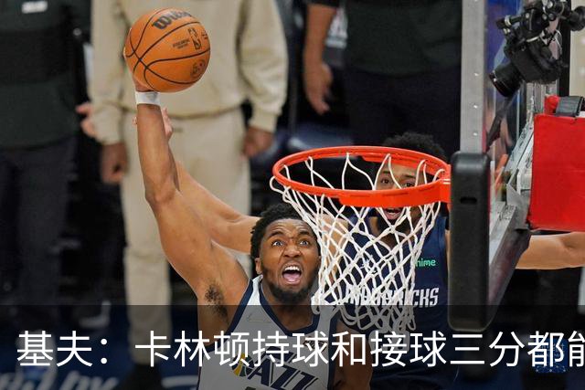 基夫：卡林顿持球&接球三分都能稳定输出 进攻停滞时能提供火力