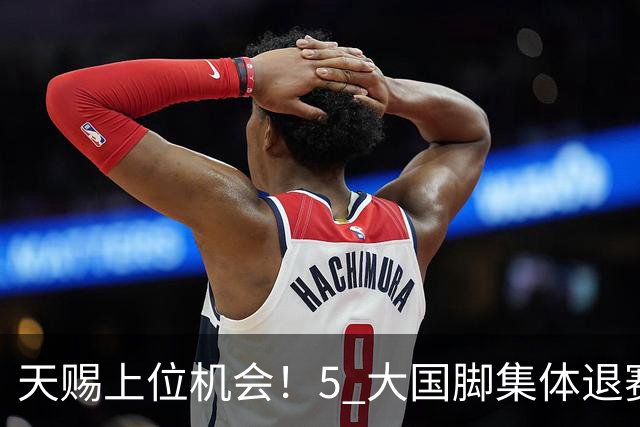 天赐上位机会！5 大国脚集体退赛，瓜帅盛赞妖星坐等图赫尔提拔