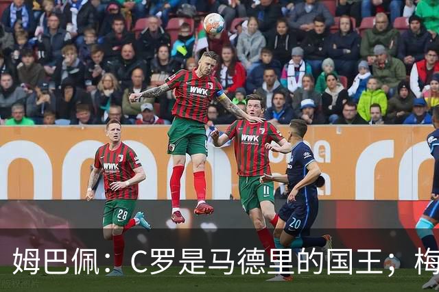 姆巴佩：C罗是马德里的国王；梅西是独一无二的顶级球员