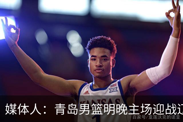媒体人：青岛男篮明晚主场迎战辽宁 限制克里斯发挥是取胜关键