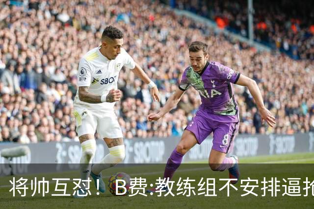 将帅互怼！B费:教练组不安排逼抢 卡里克:不跑动就别想赢