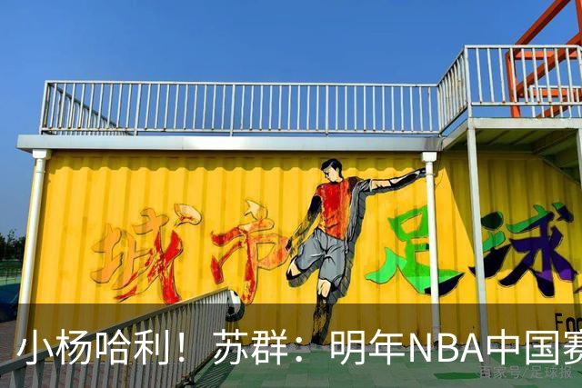 小杨哈利！苏群：明年NBA中国赛对阵双方将是开拓者对步行者