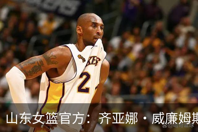 山东女篮官方：齐亚娜·威廉姆斯正式加盟球队