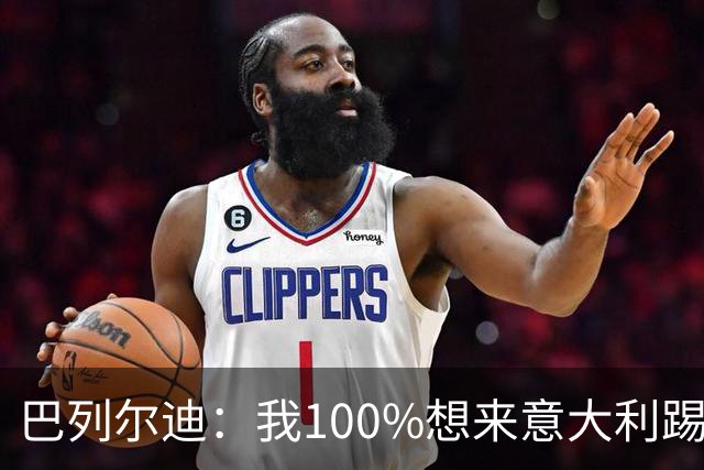 巴列尔迪：我100%想来意大利踢球，从小对罗马球衣有特殊感觉