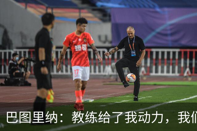 巴图里纳：教练给了我动力，我们必须一场接一场地进步