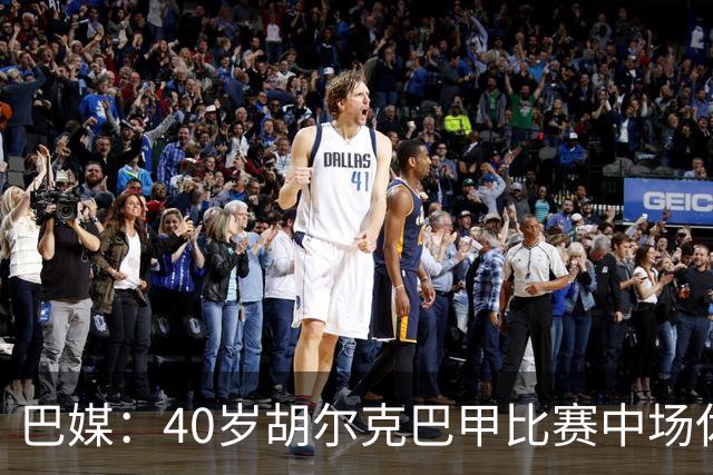 巴媒：40岁胡尔克巴甲比赛中场休息时呕吐，本场梅开二度