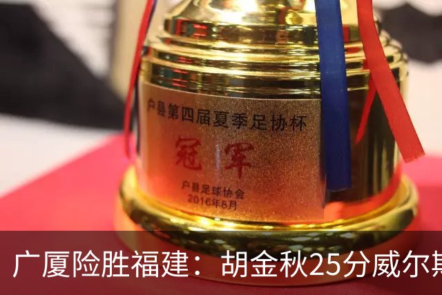 广厦险胜福建：胡金秋25分威尔斯首秀21+8 邹阳25+7+7断
