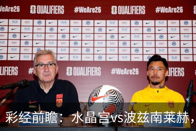 彩经前瞻：水晶宫vs波兹南莱赫，看好主队两球优势取胜