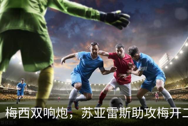 梅西双响炮，苏亚雷斯助攻梅开二度，迈阿密国际3-1，豪取3连胜