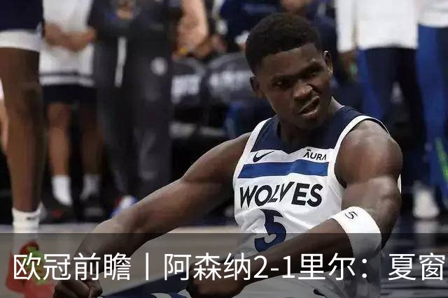 欧冠前瞻丨阿森纳2-1里尔：夏窗锋线引援不力，问题已凸显