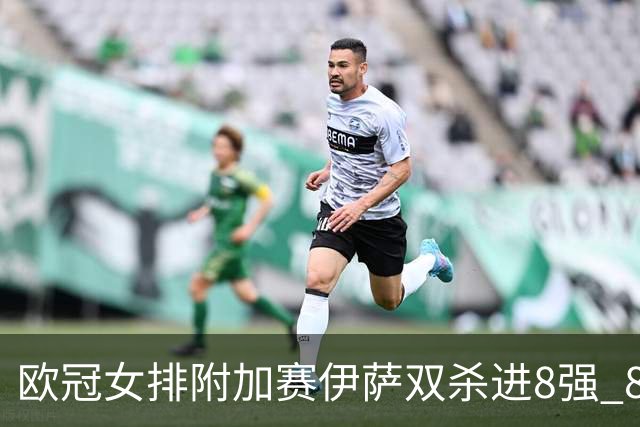 欧冠女排附加赛伊萨双杀进8强 8进4再战斯坎迪奇