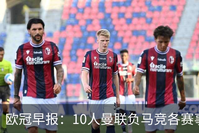 欧冠早报：10人曼联负马竞各赛事5场不胜 拜仁国米爆冷