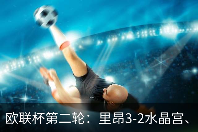 欧联杯第二轮：里昂3-2水晶宫、米兰4-0萨尔茨堡、尤文2-1塞尔塔