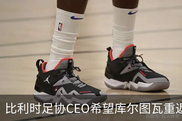 比利时足协CEO希望库尔图瓦重返国家队
