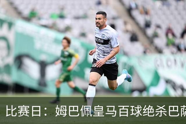 比赛日：姆巴佩皇马百球绝杀巴萨 穆帅神奇换人制胜