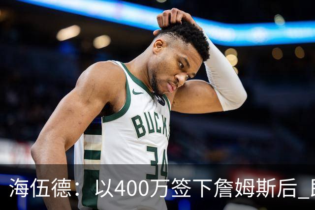 海伍德：以400万签下詹姆斯后 即使要忍受场外过度关注也绝对超值
