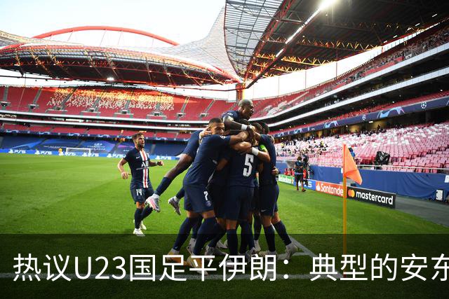 热议U23国足平伊朗：典型的安东式比赛，完成出线任务机会大