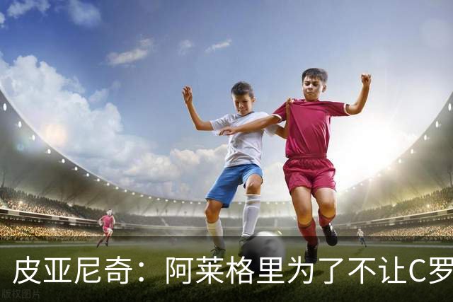 皮亚尼奇：阿莱格里为了不让C罗罚任意球，曾派队医上场给他治疗