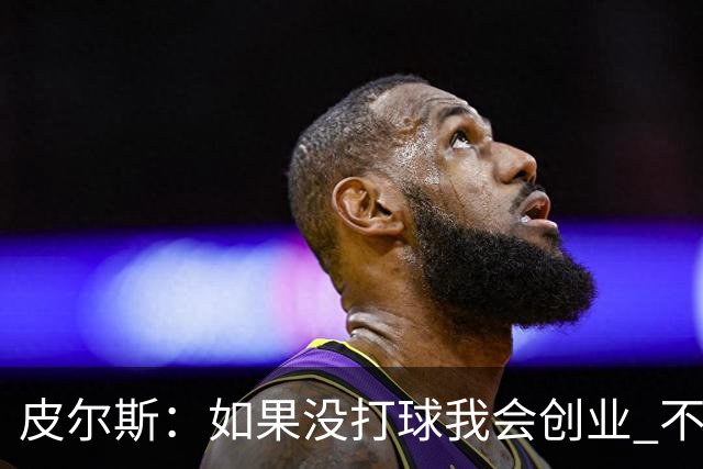 皮尔斯：如果没打球我会创业 不管从事什么行业都要做到更高水平