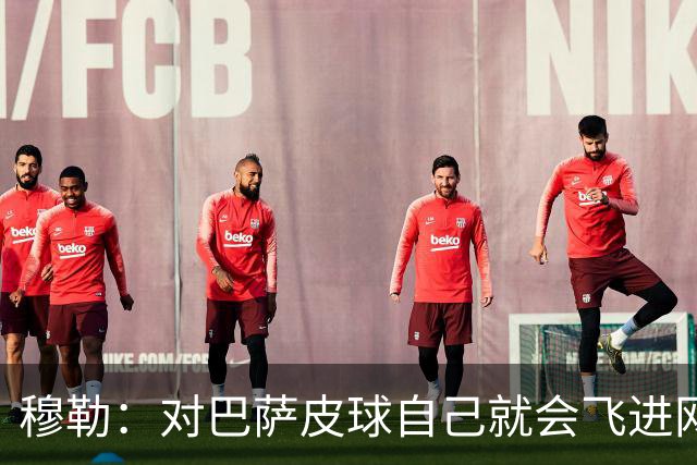 穆勒：对巴萨皮球自己就会飞进网 他们节奏跟不上
