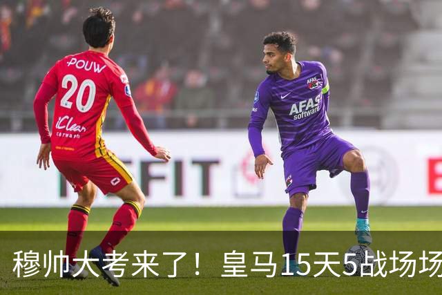 穆帅大考来了！皇马15天5战场场硬仗，对巴萨不拿分或无缘争冠