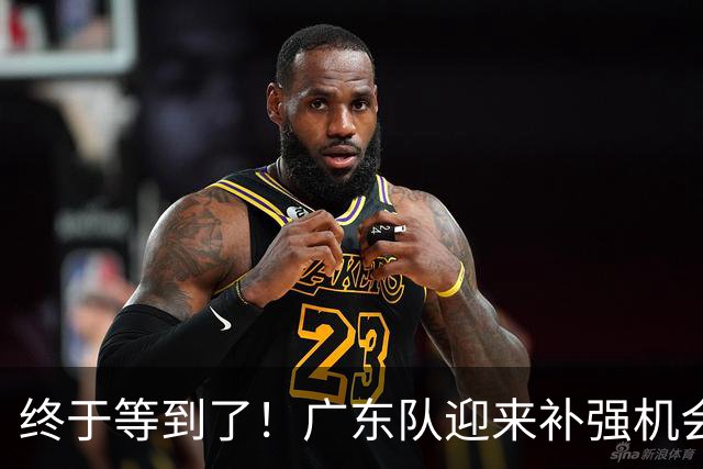 终于等到了！广东队迎来补强机会，“加强版巴吉”将驰援亚帅？‍