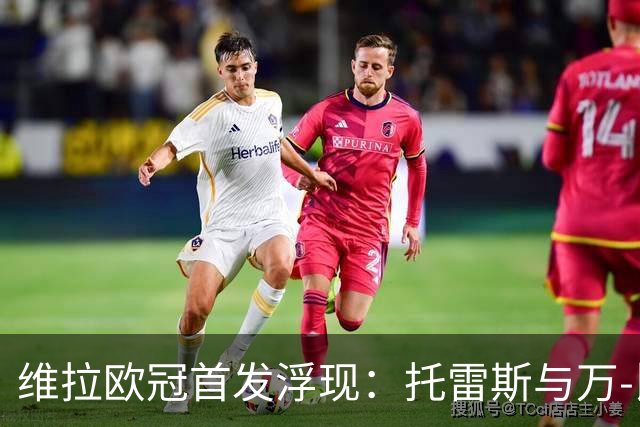 维拉欧冠首发浮现：托雷斯与万-比萨卡双双回归先发